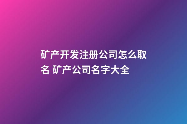 矿产开发注册公司怎么取名 矿产公司名字大全-第1张-公司起名-玄机派